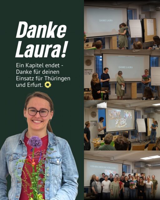 Gestern haben wir Laura Wahl aus der Landes- und Kommunalpolitik verabschiedet. 💚🌻

Mit großem Engagement, klarer Haltung und viel Herzblut hat sich Laura über Jahre hinweg für soziale Gerechtigkeit, nachhaltige Entwicklung und eine starke demokratische Kultur eingesetzt – im Land ebenso wie vor Ort in Erfurt.

Ob in der parlamentarischen Arbeit, im Austausch mit Bürgerinnen und Bürgern oder bei konkreten Projekten vor Ort: Laura Wahl hat Politik nahbar gemacht und wichtige Impulse für Thüringen gesetzt.

Für deinen Einsatz, deine Verlässlichkeit und die gemeinsame Zeit sagen wir Danke. Für deinen weiteren Weg wünschen wir von Herzen alles Gute und weiterhin viel Erfolg. Wir freuen uns, dass du uns dennoch im Kreisverband erhalten bleibst.🍀

Danke Laura 

#erfurt #grüneerfurt #mitgliederversammlung #verabschiedung #kommunalpolitik