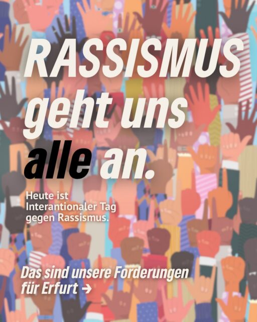Rassismus geht uns alle an. ✊🏽
Heute am 21. März – dem Internationalen Tag gegen Rassismus – setzen wir ein Zeichen für Solidarität, Gerechtigkeit und konkrete Veränderungen.

Unsere Forderungen sind klar:
➡️ Unabhängige Antidiskriminierungsstelle jetzt umsetzen
➡️ Arbeitsgruppe für ein starkes Antidiskriminierungskonzept gründen
➡️ Diskriminierende Maßnahmen beenden & Integration stärken

#erfurt #grüneerfurt #rassismus #hateracism #taggegenrassismus